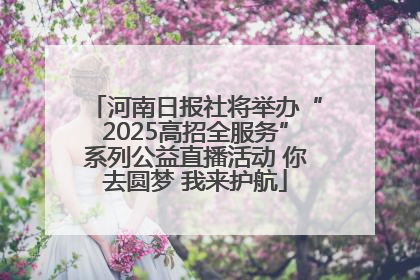 河南日报社将举办“2025高招全服务”系列公益直播活动 你去圆梦 我来护航