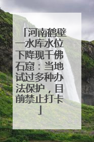河南鹤壁一水库水位下降现千佛石窟：当地试过多种办法保护，目前禁止打卡