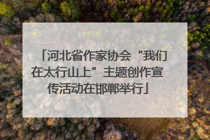 河北省作家协会“我们在太行山上”主题创作宣传活动在邯郸举行