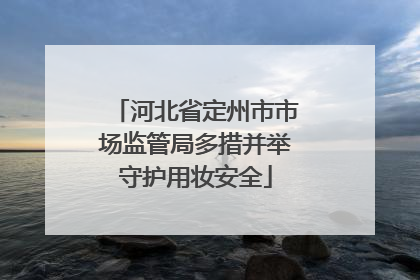 河北省定州市市场监管局多措并举守护用妆安全