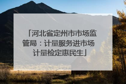河北省定州市市场监管局：计量服务进市场 计量检定惠民生