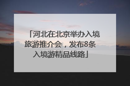 河北在北京举办入境旅游推介会，发布8条入境游精品线路