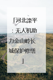 河北滦平：无人机助力金山岭长城保护修缮