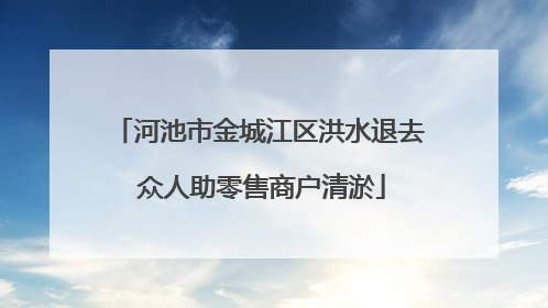 河池市金城江区洪水退去 众人助零售商户清淤