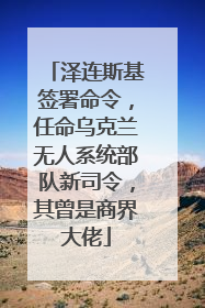 泽连斯基签署命令，任命乌克兰无人系统部队新司令，其曾是商界大佬