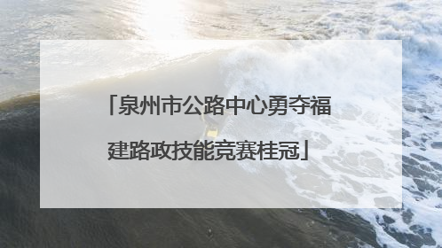 泉州市公路中心勇夺福建路政技能竞赛桂冠