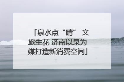 泉水点“睛” 文旅生花 济南以泉为媒打造新消费空间