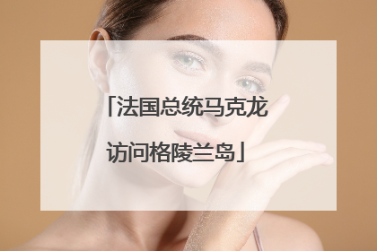 法国总统马克龙访问格陵兰岛