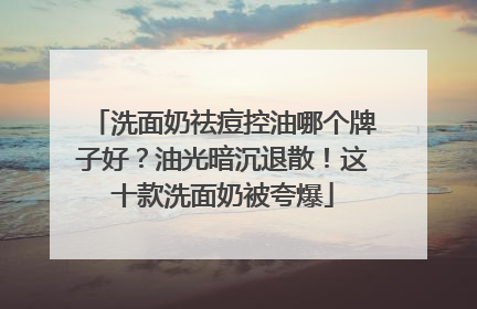 洗面奶祛痘控油哪个牌子好？油光暗沉退散！这十款洗面奶被夸爆