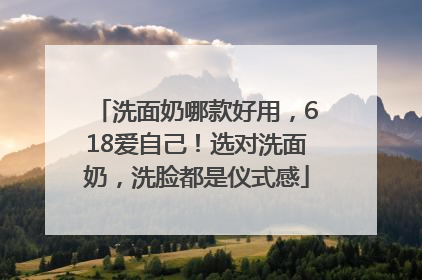 洗面奶哪款好用，618爱自己！选对洗面奶，洗脸都是仪式感