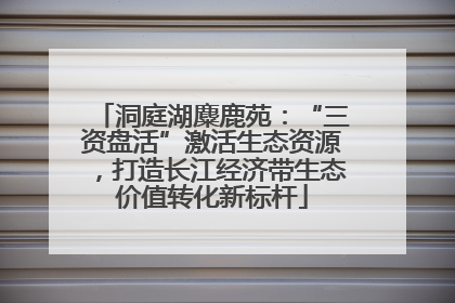 洞庭湖麋鹿苑：“三资盘活”激活生态资源，打造长江经济带生态价值转化新标杆