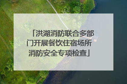 洪湖消防联合多部门开展餐饮住宿场所消防安全专项检查