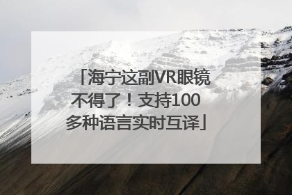 海宁这副VR眼镜不得了！支持100多种语言实时互译