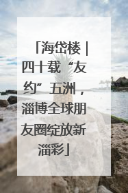 海岱楼｜四十载“友约”五洲，淄博全球朋友圈绽放新淄彩