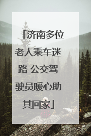 济南多位老人乘车迷路 公交驾驶员暖心助其回家
