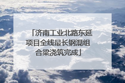 济南工业北路东延项目全线最长钢混组合梁浇筑完成