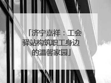 济宁嘉祥：工会驿站构筑职工身边的温馨家园