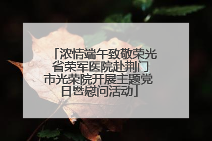 浓情端午致敬荣光 省荣军医院赴荆门市光荣院开展主题党日暨慰问活动