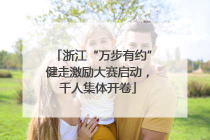 浙江“万步有约”健走激励大赛启动，千人集体开卷