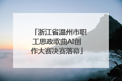 浙江省温州市职工思政歌曲AI创作大赛决赛落幕
