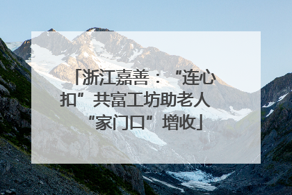 浙江嘉善：“连心扣”共富工坊助老人“家门口”增收