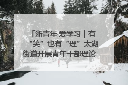 浙青年·爱学习｜有“笑”也有“理”太湖街道开展青年干部理论宣讲“开放麦”