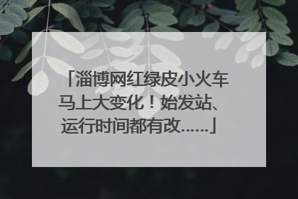 淄博网红绿皮小火车马上大变化！始发站、运行时间都有改……