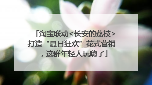 淘宝联动<长安的荔枝>打造“夏日狂欢”花式营销，这群年轻人玩嗨了