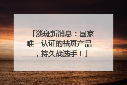 淡斑新消息：国家唯一认证的祛斑产品，持久战选手！
