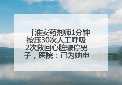 淮安药剂师1分钟按压30次人工呼吸2次救回心脏骤停男子，医院：已为她申报见义勇为