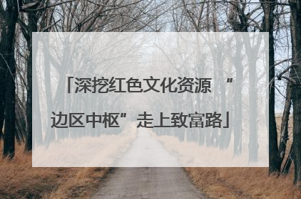 深挖红色文化资源 “边区中枢”走上致富路