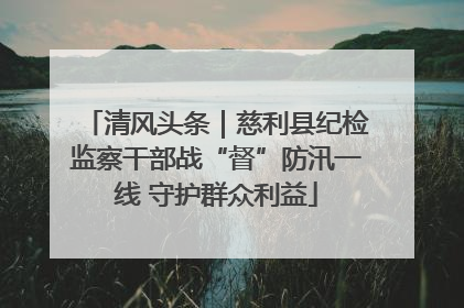 清风头条｜慈利县纪检监察干部战“督”防汛一线 守护群众利益