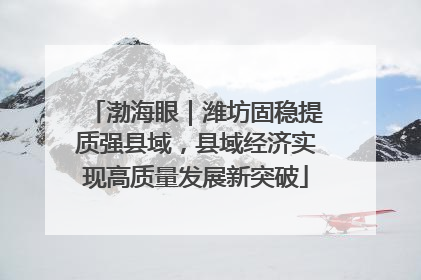 渤海眼｜潍坊固稳提质强县域，县域经济实现高质量发展新突破