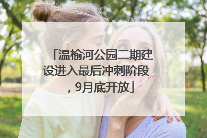 温榆河公园二期建设进入最后冲刺阶段，9月底开放