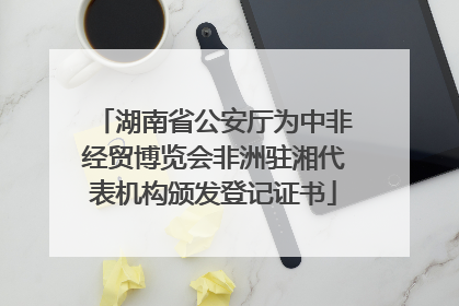 湖南省公安厅为中非经贸博览会非洲驻湘代表机构颁发登记证书