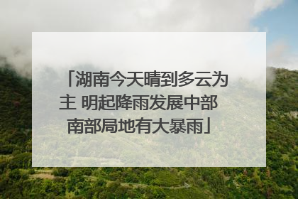 湖南今天晴到多云为主 明起降雨发展中部南部局地有大暴雨