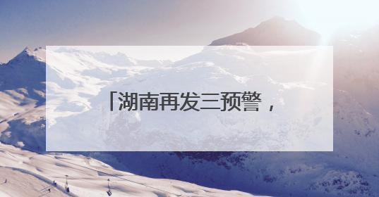 湖南再发三预警，这些地方要注意！