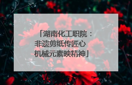 湖南化工职院：非遗剪纸传匠心 机械元素映精神