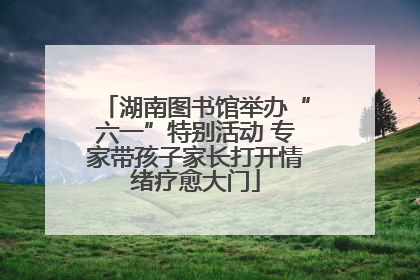 湖南图书馆举办“六一”特别活动 专家带孩子家长打开情绪疗愈大门