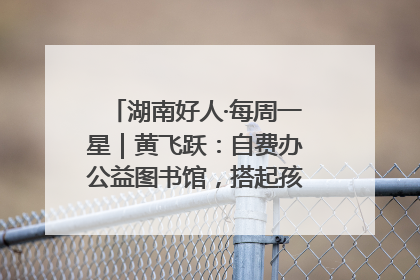 湖南好人·每周一星｜黄飞跃：自费办公益图书馆，搭起孩子们的文学梦