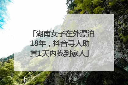 湖南女子在外漂泊18年，抖音寻人助其1天内找到家人