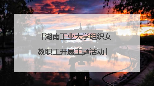 湖南工业大学组织女教职工开展主题活动