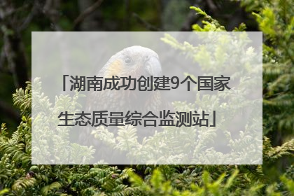 湖南成功创建9个国家生态质量综合监测站