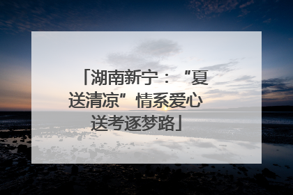 湖南新宁：“夏送清凉”情系爱心送考逐梦路