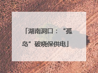 湖南洞口：“孤岛”破晓保供电