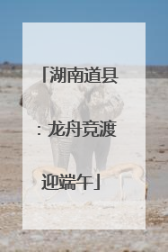 湖南道县：龙舟竞渡迎端午