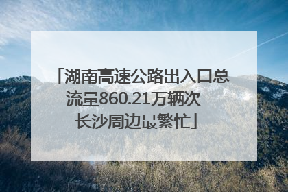 湖南高速公路出入口总流量860.21万辆次 长沙周边最繁忙