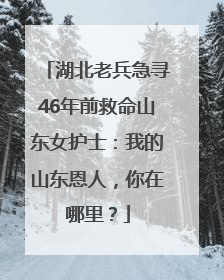 湖北老兵急寻46年前救命山东女护士：我的山东恩人，你在哪里？