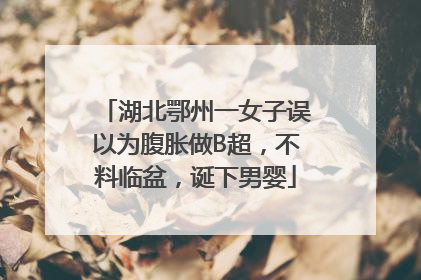 湖北鄂州一女子误以为腹胀做B超，不料临盆，诞下男婴