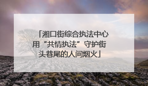 湘口街综合执法中心用“共情执法”守护街头巷尾的人间烟火